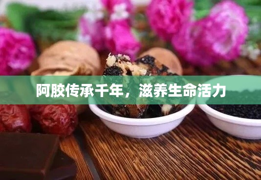 阿胶传承千年，滋养生命活力