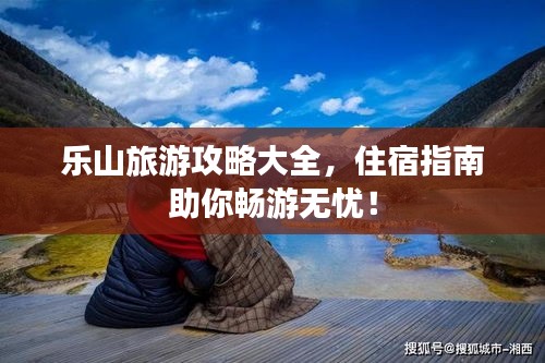乐山旅游攻略大全，住宿指南助你畅游无忧！