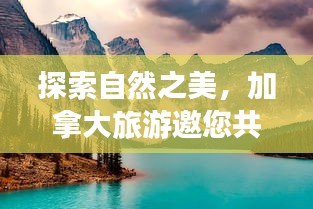 探索自然之美，加拿大旅游邀您共创无限可能之旅