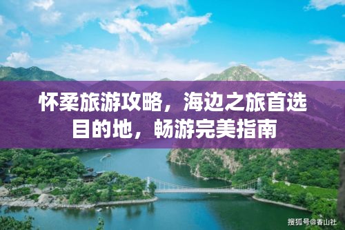 怀柔旅游攻略，海边之旅首选目的地，畅游完美指南